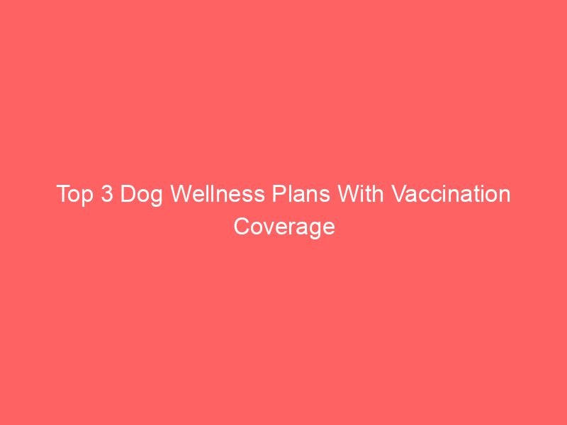 top 3 dog wellness plans with vaccination coverage 5008